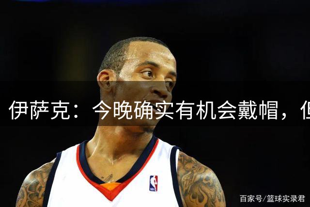 伊萨克：今晚确实有机会戴帽，但能进两个也挺好